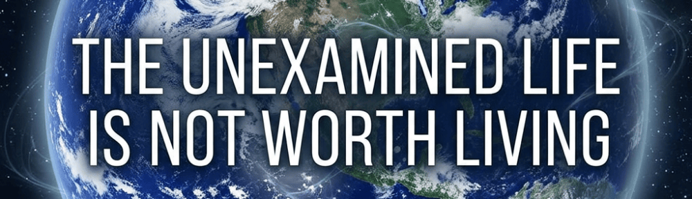 Earth in space with text: THE UNEXAMINED LIFE IS NOT WORTH LIVING